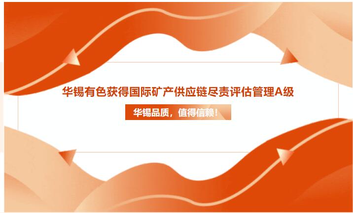 華錫品質(zhì)，值得信賴！華錫有色獲得國際礦產(chǎn)供應(yīng)鏈盡責(zé)評估管理A級